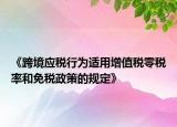 《跨境应税行为适用增值税零税率和免税政策的规定》