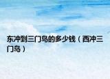 东冲到三门岛的多少钱（西冲三门岛）