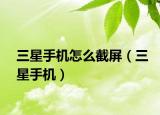 三星手机怎么截屏（三星手机）