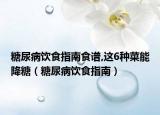 糖尿病饮食指南食谱,这6种菜能降糖（糖尿病饮食指南）