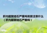 肝内胆管结石严重吗需要注意什么（肝内胆管结石严重吗）
