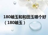 180岫玉和和田玉哪个好（180岫玉）