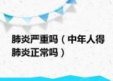 肺炎严重吗（中年人得肺炎正常吗）