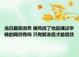 当日最新消息 被风控了也能通过审核的网贷有吗 只有解冻后才能借贷