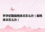 怀孕初期扁桃体炎怎么办（扁桃体炎怎么办）