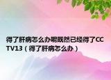 得了肝病怎么办呢既然已经得了CCTV13（得了肝病怎么办）