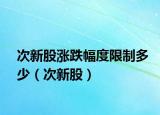 次新股涨跌幅度限制多少（次新股）