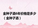 金种子酒6年价格是多少（金种子酒）