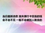 当日最新消息 挂失银行卡里面的钱会不会不见 一般不会被别人取走的