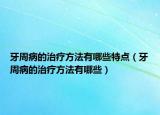 牙周病的治疗方法有哪些特点（牙周病的治疗方法有哪些）