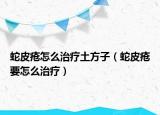 蛇皮疮怎么治疗土方子（蛇皮疮要怎么治疗）