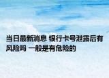 当日最新消息 银行卡号泄露后有风险吗 一般是有危险的