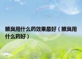 腋臭用什么药效果最好（腋臭用什么药好）
