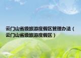 云门山省级旅游度假区管理办法（云门山省级旅游度假区）