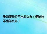 孕妇便秘拉不出怎么办（便秘拉不出怎么办）