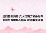 当日最新消息 女人动情了才会允许你这么做假装不出来 说得很有道理