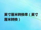 英寸厘米转换率（英寸厘米转换）