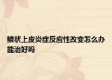鳞状上皮炎症反应性改变怎么办能治好吗