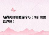 轻微丙肝需要治疗吗（丙肝需要治疗吗）