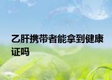 乙肝携带者能拿到健康证吗