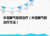 水泡脚气如何治疗（水泡脚气的治疗方法）