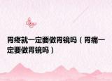 胃疼就一定要做胃镜吗（胃痛一定要做胃镜吗）