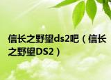 信长之野望ds2吧（信长之野望DS2）