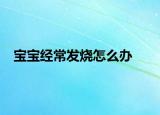 宝宝经常发烧怎么办