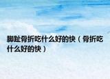 脚趾骨折吃什么好的快（骨折吃什么好的快）