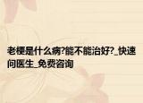 老梗是什么病?能不能治好?_快速问医生_免费咨询