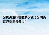 牙周炎治疗需要多少钱（牙周炎治疗费用是多少）