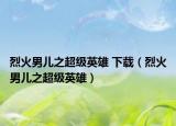 烈火男儿之超级英雄 下载（烈火男儿之超级英雄）