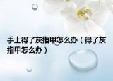 手上得了灰指甲怎么办（得了灰指甲怎么办）