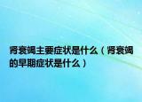 肾衰竭主要症状是什么（肾衰竭的早期症状是什么）