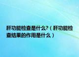 肝功能检查是什么?（肝功能检查结果的作用是什么）