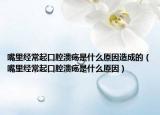 嘴里经常起口腔溃疡是什么原因造成的（嘴里经常起口腔溃疡是什么原因）
