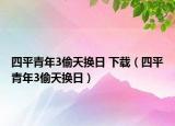 四平青年3偷天换日 下载（四平青年3偷天换日）