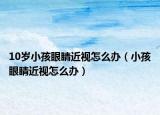 10岁小孩眼睛近视怎么办（小孩眼睛近视怎么办）