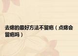 去痣的最好方法不留疤（点痣会留疤吗）