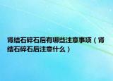 肾结石碎石后有哪些注意事项（肾结石碎石后注意什么）