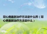 冠心病最新治疗方法是什么药（冠心病最新治疗方法是什么）