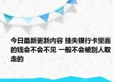 今日最新更新内容 挂失银行卡里面的钱会不会不见 一般不会被别人取走的
