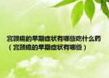 宫颈癌的早期症状有哪些吃什么药（宫颈癌的早期症状有哪些）