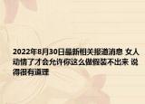 2022年8月30日最新相关报道消息 女人动情了才会允许你这么做假装不出来 说得很有道理
