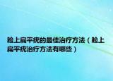 脸上扁平疣的最佳治疗方法（脸上扁平疣治疗方法有哪些）