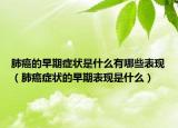 肺癌的早期症状是什么有哪些表现（肺癌症状的早期表现是什么）