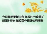 今日最新更新内容 九价HPV疫苗扩龄至945岁 该疫苗作用好处有哪些