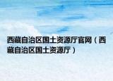 西藏自治区国土资源厅官网（西藏自治区国土资源厅）