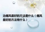 治痛风最好的方法是什么（痛风最好的方法有什么）