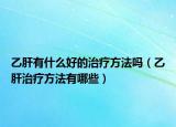 乙肝有什么好的治疗方法吗（乙肝治疗方法有哪些）